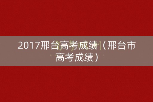 2017邢台高考成绩（邢台市高考成绩）