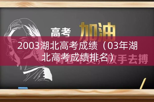 2003湖北高考成绩（03年湖北高考成绩排名）