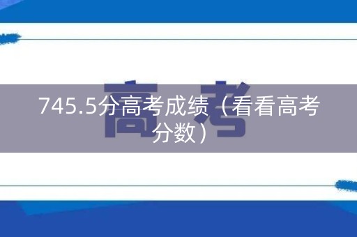745.5分高考成绩（看看高考分数）