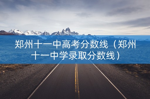 郑州十一中高考分数线(郑州十一中学录取分数线) 郑州十一中高考分数线(郑州十一中学录取分数线)