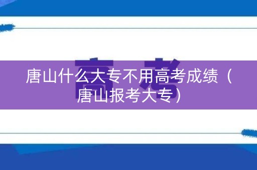 唐山什么大专不用高考成绩（唐山报考大专）