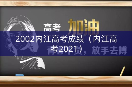 2002内江高考成绩（内江高考2021）