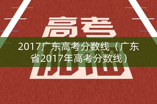 2017广东高考分数线(广东省2017年高考分数线) 2017广东高考分数线(广东省2017年高考分数线)
