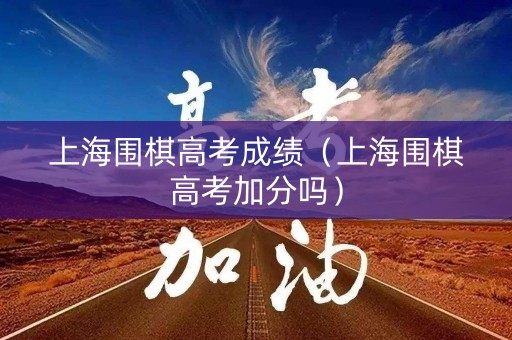 上海围棋高考成绩(上海围棋高考加分吗) 上海围棋高考成绩(上海围棋高考加分吗)