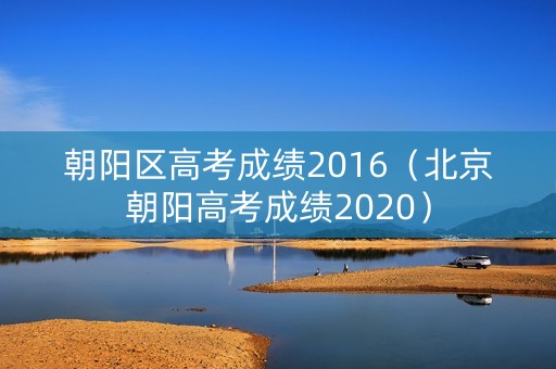 朝阳区高考成绩2016（北京朝阳高考成绩2020）