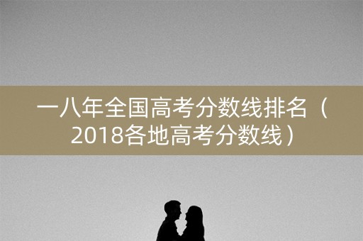 一八年全国高考分数线排名（2018各地高考分数线）
