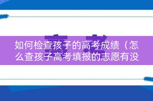 如何检查孩子的高考成绩(怎么查孩子高考填报的志愿有没有录取) 如何检查孩子的高考成绩(怎么查孩子高考填报的志愿有没有录取)