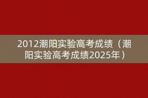 2012潮阳实验高考成绩(潮阳实验高考成绩2025年) 2012潮阳实验高考成绩(潮阳实验高考成绩2025年)