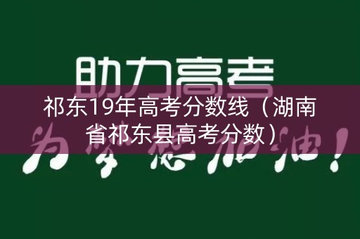 祁东19年高考分数线(湖南省祁东县高考分数) 祁东19年高考分数线(湖南省祁东县高考分数)