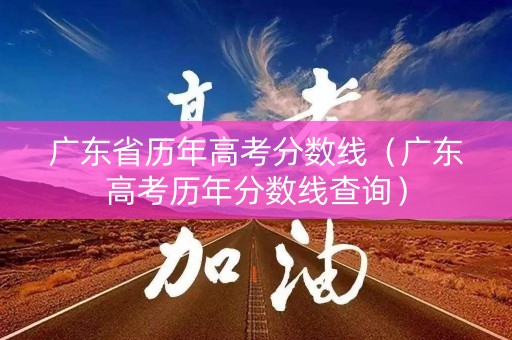 广东省历年高考分数线（广东高考历年分数线查询）