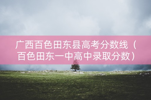 广西百色田东县高考分数线(百色田东一中高中录取分数) 广西百色田东县高考分数线(百色田东一中高中录取分数)