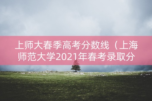上师大春季高考分数线（上海师范大学2021年春考录取分数线）