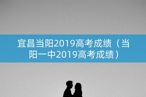 宜昌当阳2019高考成绩（当阳一中2019高考成绩）