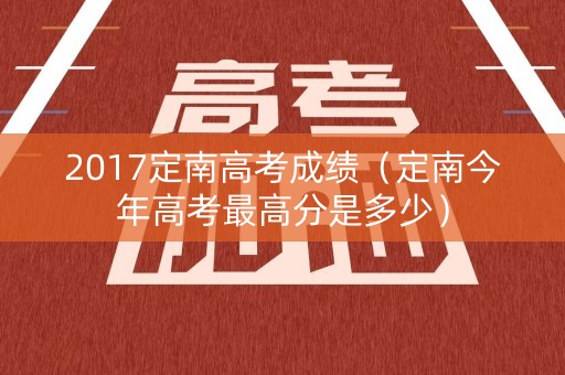 2017定南高考成绩（定南今年高考最高分是多少）