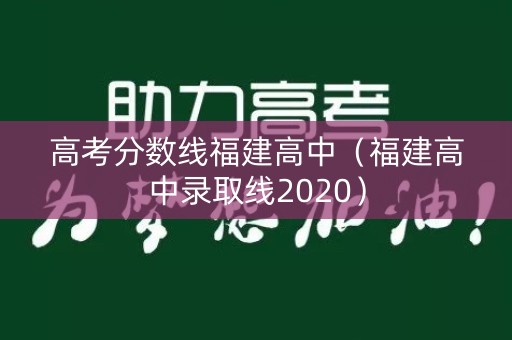 高考分数线福建高中(福建高中录取线2020) 高考分数线福建高中(福建高中录取线2020)