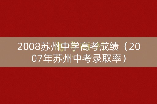 2008苏州中学高考成绩（2007年苏州中考录取率）