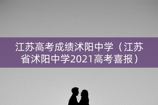 江苏高考成绩沭阳中学（江苏省沭阳中学2021高考喜报）
