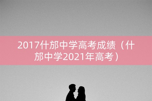 2017什邡中学高考成绩（什邡中学2021年高考）