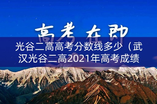 光谷二高高考分数线多少(武汉光谷二高2021年高考成绩) 光谷二高高考分数线多少(武汉光谷二高2021年高考成绩)