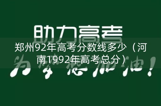 郑州92年高考分数线多少(河南1992年高考总分) 郑州92年高考分数线多少(河南1992年高考总分)