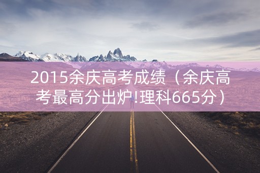 2015余庆高考成绩（余庆高考最高分出炉!理科665分）