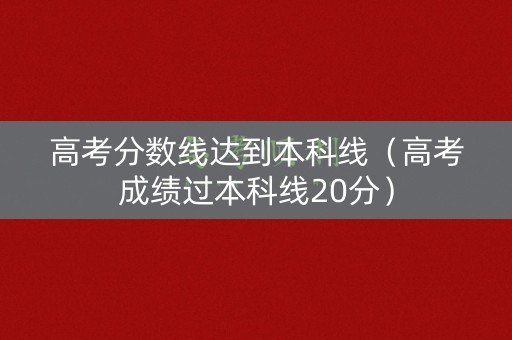 高考分数线达到本科线(高考成绩过本科线20分) 高考分数线达到本科线(高考成绩过本科线20分)
