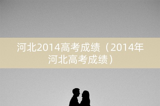 河北2014高考成绩(2014年河北高考成绩) 河北2014高考成绩(2014年河北高考成绩)