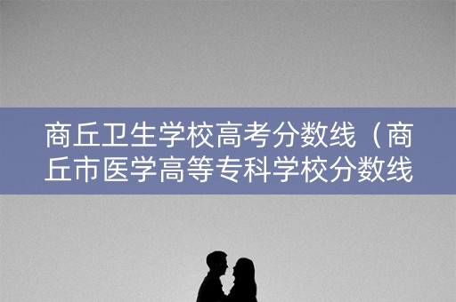 商丘卫生学校高考分数线（商丘市医学高等专科学校分数线）