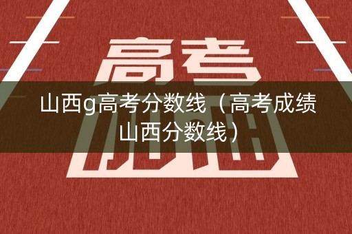 山西g高考分数线（高考成绩山西分数线）