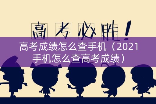 高考成绩怎么查手机(2021手机怎么查高考成绩) 高考成绩怎么查手机(2021手机怎么查高考成绩)