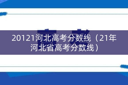 20121河北高考分数线（21年河北省高考分数线）