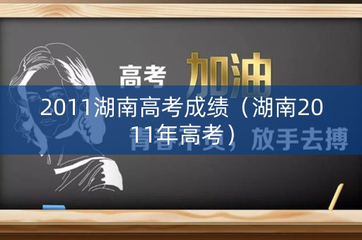 2011湖南高考成绩（湖南2011年高考）