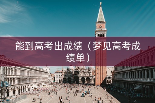 能到高考出成绩(梦见高考成绩单) 能到高考出成绩(梦见高考成绩单)