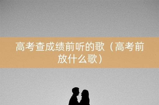 高考查成绩前听的歌(高考前放什么歌) 高考查成绩前听的歌(高考前放什么歌)