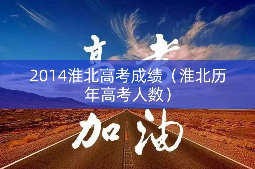 2014淮北高考成绩(淮北历年高考人数) 2014淮北高考成绩(淮北历年高考人数)