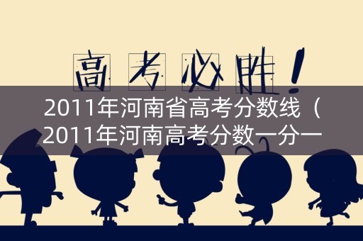 2011年河南省高考分数线（2011年河南高考分数一分一段表）