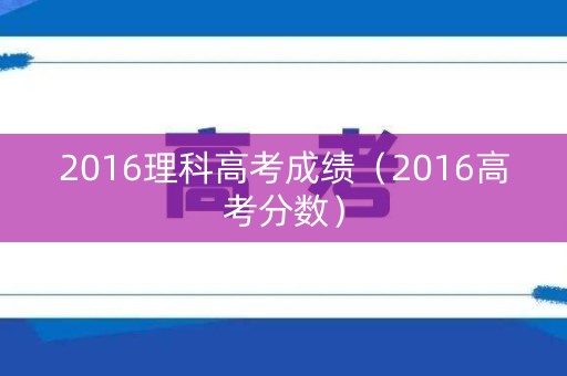 2016理科高考成绩（2016高考分数）