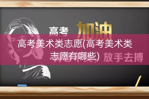 高考美术类志愿(高考美术类志愿有哪些)