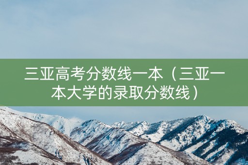三亚高考分数线一本(三亚一本大学的录取分数线) 三亚高考分数线一本(三亚一本大学的录取分数线)