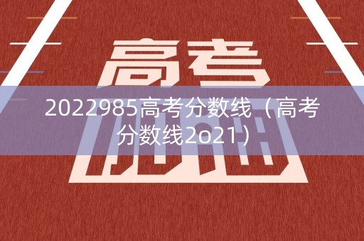 2022985高考分数线（高考分数线2o21）