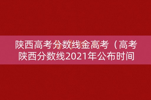 陕西高考分数线金高考（高考陕西分数线2021年公布时间）