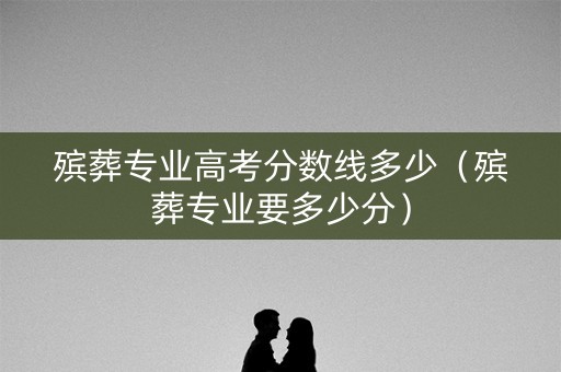 殡葬专业高考分数线多少（殡葬专业要多少分）