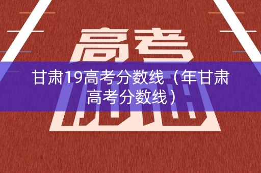 甘肃19高考分数线(年甘肃高考分数线) 甘肃19高考分数线(年甘肃高考分数线)