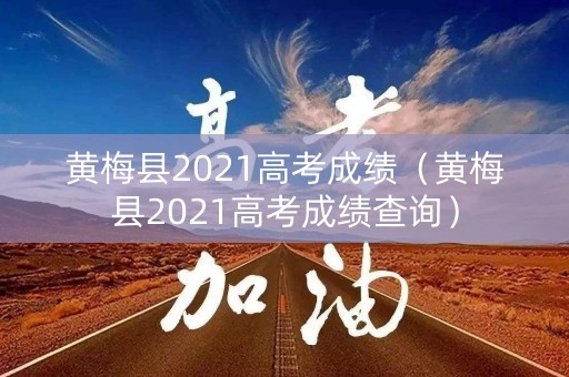 黄梅县2021高考成绩（黄梅县2021高考成绩查询）