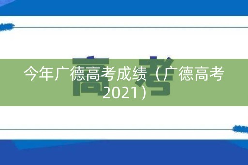 今年广德高考成绩（广德高考2021）