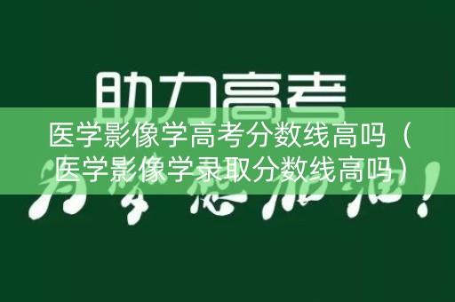医学影像学高考分数线高吗（医学影像学录取分数线高吗）