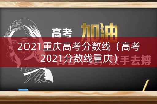 2O21重庆高考分数线（高考2021分数线重庆）