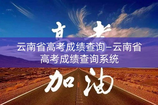 云南省高考成绩查询—云南省高考成绩查询系统 云南省高考成绩查询—云南省高考成绩查询系统