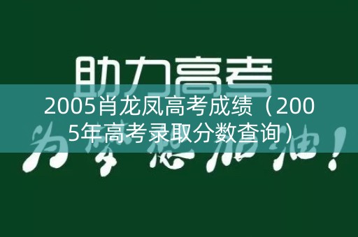 2005肖龙凤高考成绩(2005年高考录取分数查询) 2005肖龙凤高考成绩(2005年高考录取分数查询)