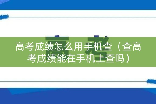 高考成绩怎么用手机查（查高考成绩能在手机上查吗）